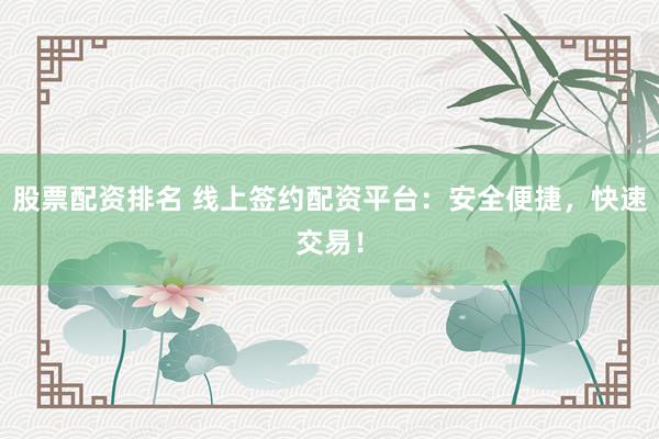 股票配资排名 线上签约配资平台：安全便捷，快速交易！