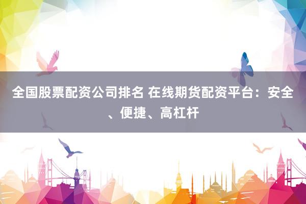全国股票配资公司排名 在线期货配资平台：安全、便捷、高杠杆