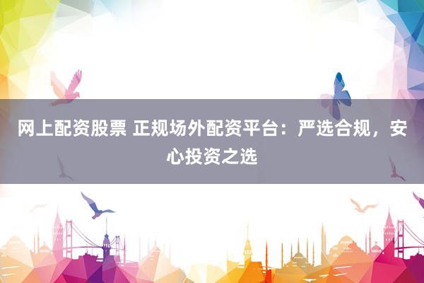 网上配资股票 正规场外配资平台：严选合规，安心投资之选