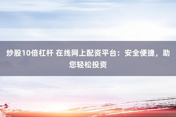 炒股10倍杠杆 在线网上配资平台：安全便捷，助您轻松投资