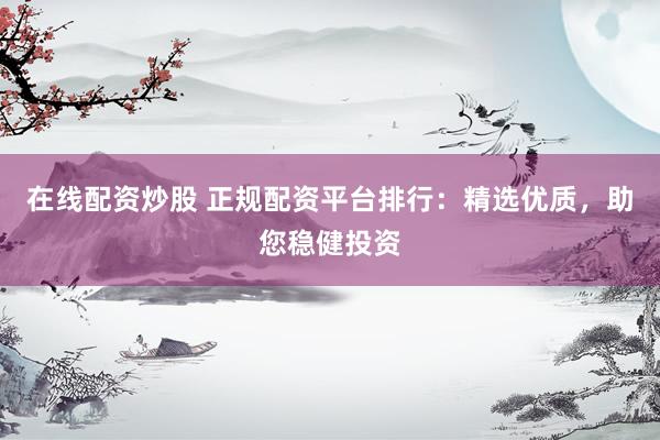 在线配资炒股 正规配资平台排行：精选优质，助您稳健投资