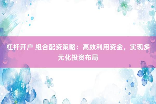 杠杆开户 组合配资策略：高效利用资金，实现多元化投资布局