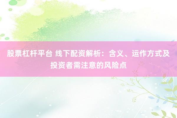 股票杠杆平台 线下配资解析：含义、运作方式及投资者需注意的风险点