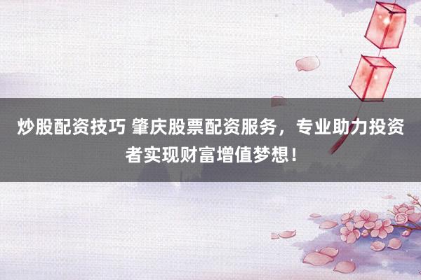 炒股配资技巧 肇庆股票配资服务，专业助力投资者实现财富增值梦想！