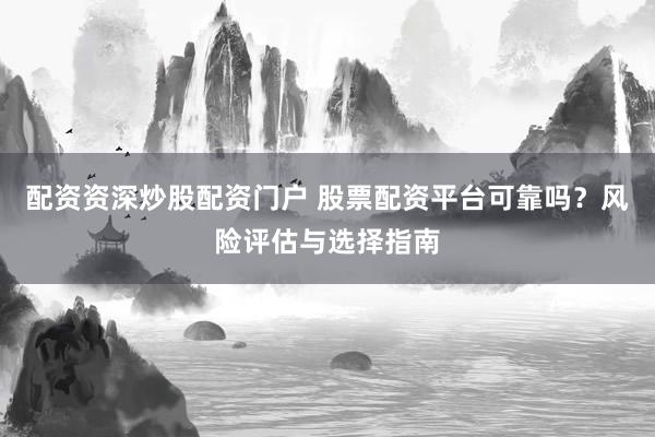配资资深炒股配资门户 股票配资平台可靠吗？风险评估与选择指南