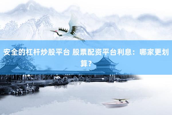 安全的杠杆炒股平台 股票配资平台利息：哪家更划算？