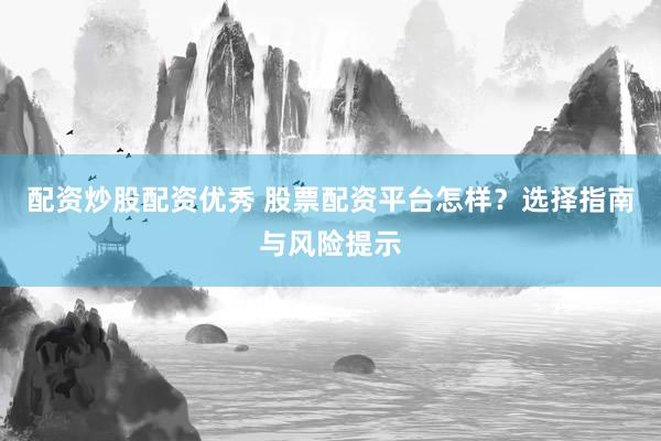 配资炒股配资优秀 股票配资平台怎样？选择指南与风险提示