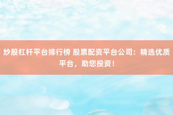 炒股杠杆平台排行榜 股票配资平台公司：精选优质平台，助您投资！