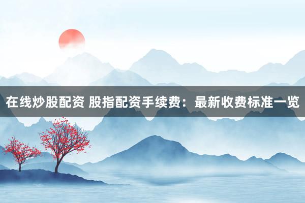 在线炒股配资 股指配资手续费：最新收费标准一览