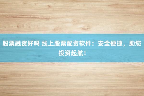 股票融资好吗 线上股票配资软件：安全便捷，助您投资起航！