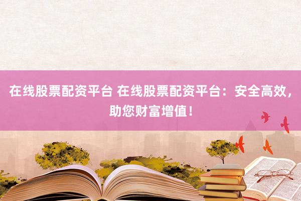 在线股票配资平台 在线股票配资平台：安全高效，助您财富增值！
