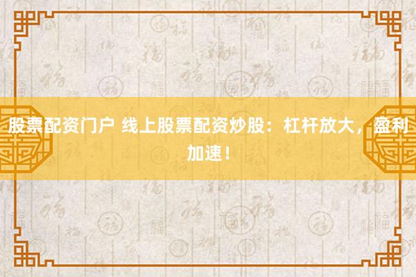 股票配资门户 线上股票配资炒股：杠杆放大，盈利加速！