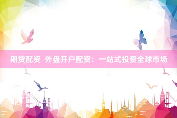 期货配资  外盘开户配资：一站式投资全球市场