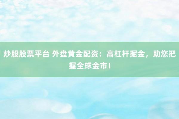 炒股股票平台 外盘黄金配资：高杠杆掘金，助您把握全球金市！