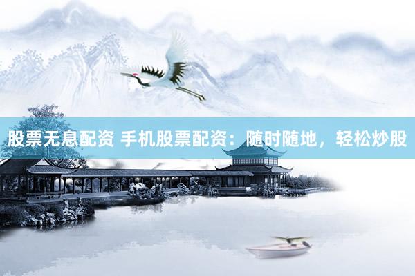 股票无息配资 手机股票配资：随时随地，轻松炒股