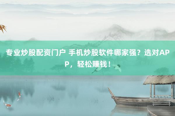 专业炒股配资门户 手机炒股软件哪家强？选对APP，轻松赚钱！