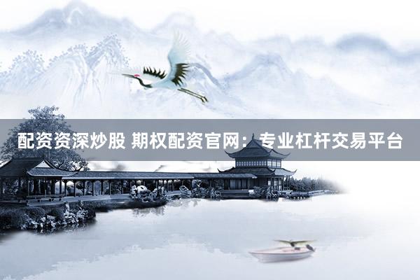 配资资深炒股 期权配资官网：专业杠杆交易平台