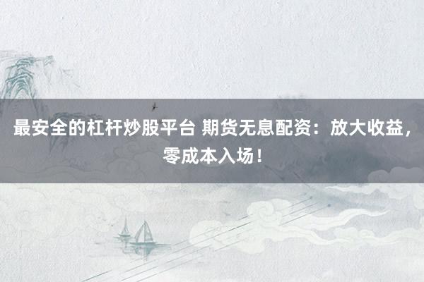 最安全的杠杆炒股平台 期货无息配资：放大收益，零成本入场！