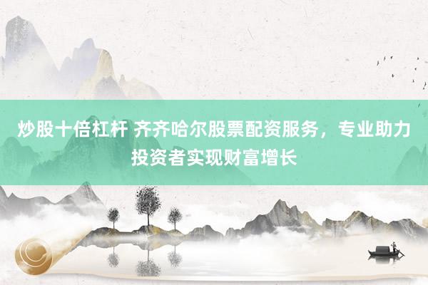 炒股十倍杠杆 齐齐哈尔股票配资服务，专业助力投资者实现财富增长