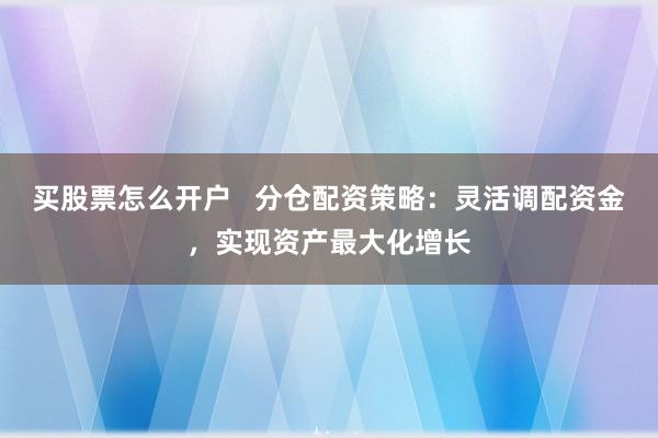 买股票怎么开户   分仓配资策略：灵活调配资金，实现资产最大化增长