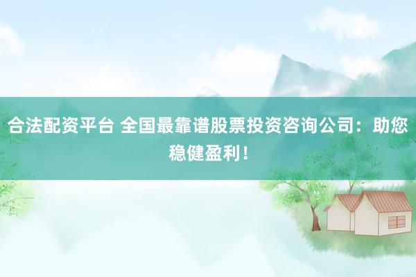 合法配资平台 全国最靠谱股票投资咨询公司：助您稳健盈利！