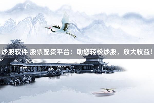 炒股软件 股票配资平台：助您轻松炒股，放大收益！