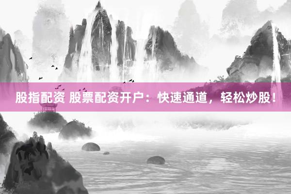 股指配资 股票配资开户：快速通道，轻松炒股！