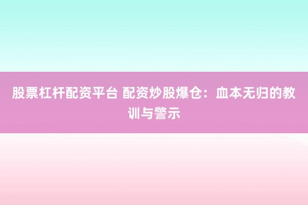 股票杠杆配资平台 配资炒股爆仓：血本无归的教训与警示