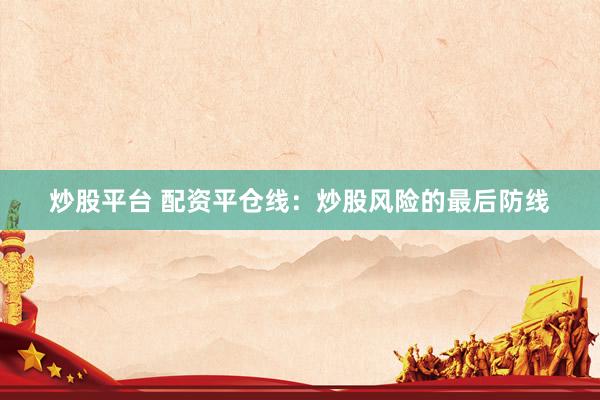 炒股平台 配资平仓线：炒股风险的最后防线