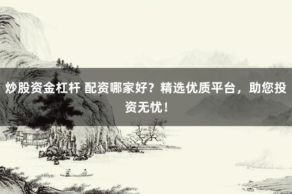 炒股资金杠杆 配资哪家好？精选优质平台，助您投资无忧！