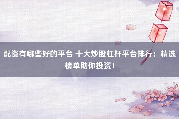 配资有哪些好的平台 十大炒股杠杆平台排行：精选榜单助你投资！