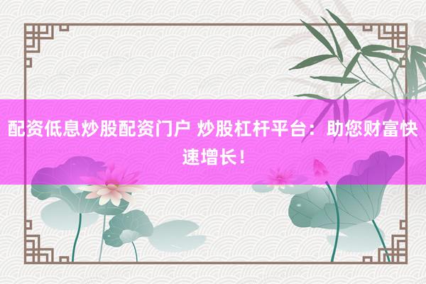 配资低息炒股配资门户 炒股杠杆平台：助您财富快速增长！