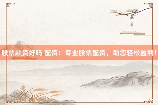 股票融资好吗 配资：专业股票配资，助您轻松盈利！