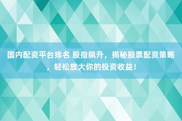 国内配资平台排名 股指飙升，揭秘股票配资策略，轻松放大你的投资收益！