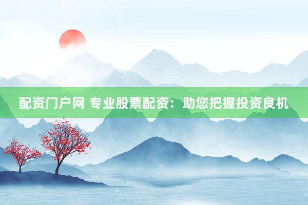 配资门户网 专业股票配资：助您把握投资良机