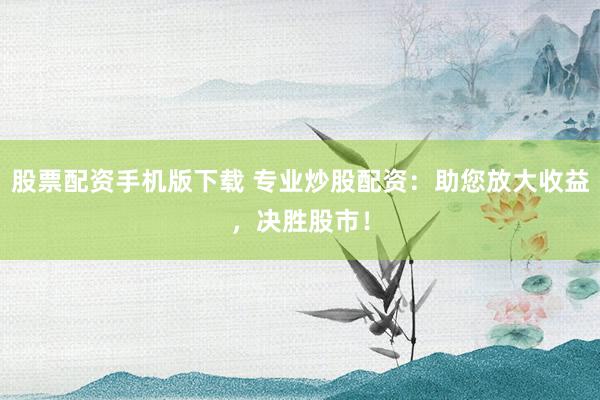 股票配资手机版下载 专业炒股配资：助您放大收益，决胜股市！