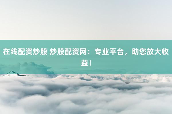 在线配资炒股 炒股配资网：专业平台，助您放大收益！