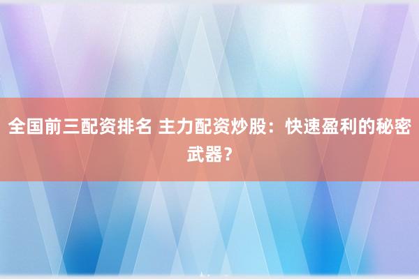 全国前三配资排名 主力配资炒股：快速盈利的秘密武器？