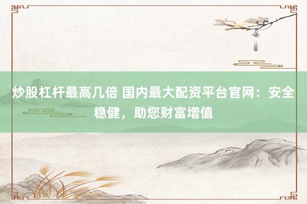 炒股杠杆最高几倍 国内最大配资平台官网:安全稳健,助您财富增值