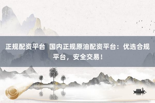 正规配资平台  国内正规原油配资平台:优选合规平台,安全交易!