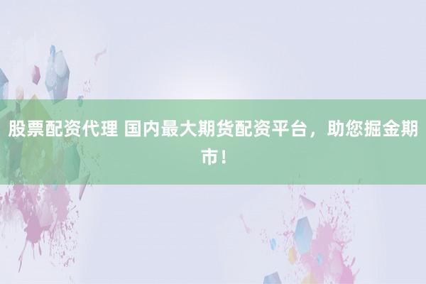 股票配资代理 国内最大期货配资平台,助您掘金期市!