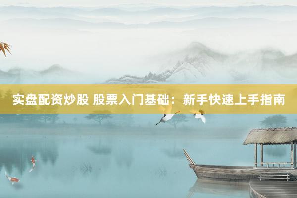 实盘配资炒股 股票入门基础:新手快速上手指南