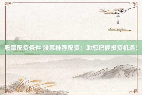 股票配资条件 股票推荐配资:助您把握投资机遇!