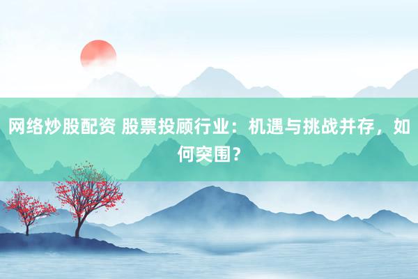 网络炒股配资 股票投顾行业:机遇与挑战并存,如何突围?