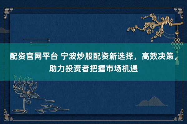 配资官网平台 宁波炒股配资新选择,高效决策,助力投资者把握市场机遇