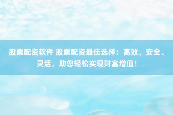 股票配资软件 股票配资最佳选择:高效、安全、灵活,助您轻松实现财富增值!