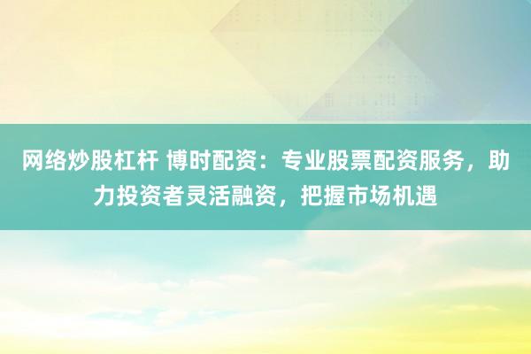 网络炒股杠杆 博时配资:专业股票配资服务,助力投资者灵活融资,把握市场机遇