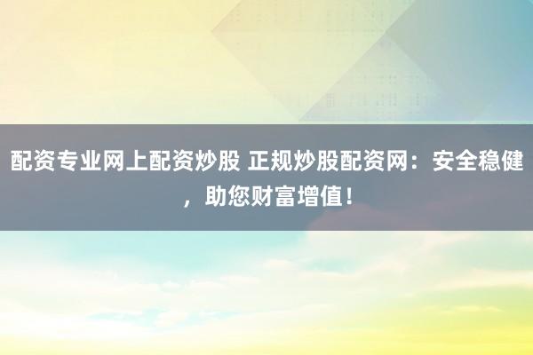 配资专业网上配资炒股 正规炒股配资网:安全稳健,助您财富增值!