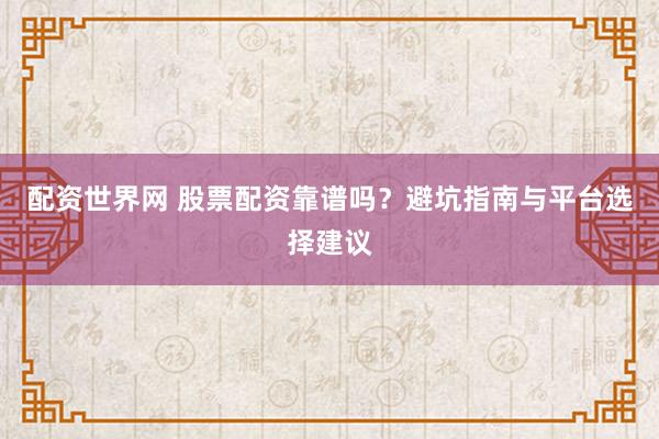 配资世界网 股票配资靠谱吗?避坑指南与平台选择建议