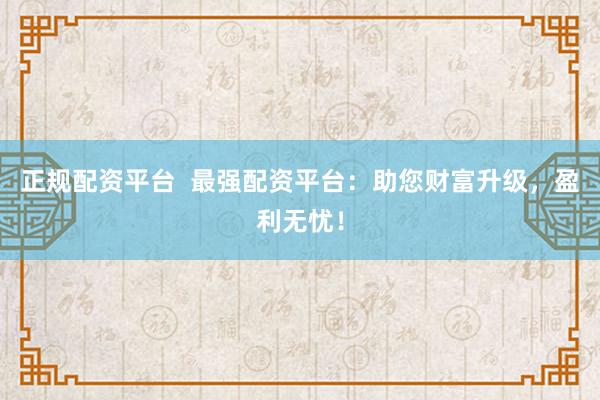 正规配资平台  最强配资平台：助您财富升级，盈利无忧！